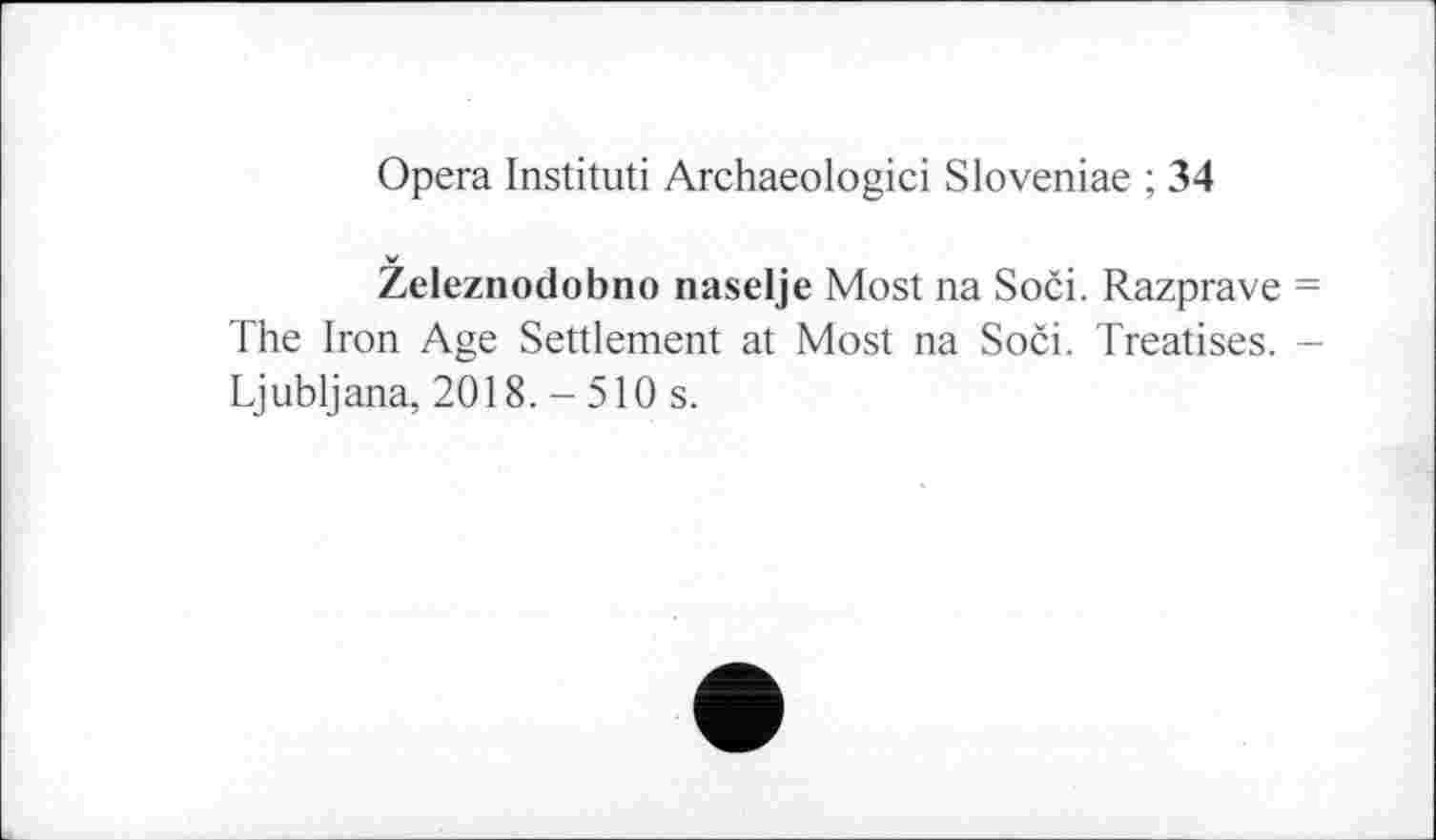 ﻿Opera Instituti Archaeologici Sloveniae ; 34
Zeleznodobno naselje Most na Soči. Razprave = The Iron Age Settlement at Most na Soči. Treatises. -Ljubljana, 2018. - 510 s.